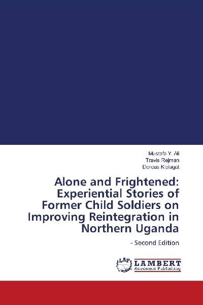 Alone and Frightened: Experiential Stories of Former Child Soldiers on Improving Reintegration in Northern Uganda: - Second Edition