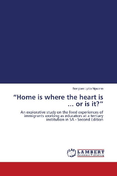 Home is where the heart is ... or is it?: An explorative study on the lived experiences of immigrants working as educators at a tertiary institution in SA - Second Edition