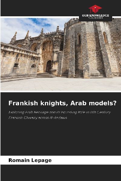 Frankish knights, Arab models?: Exploring Arab Heritage and its Founding Role in 11th Century Frankish Chivalry across Al-Andalus