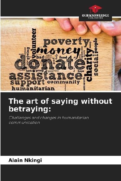 The art of saying without betraying:: Challenges and changes in humanitarian communication