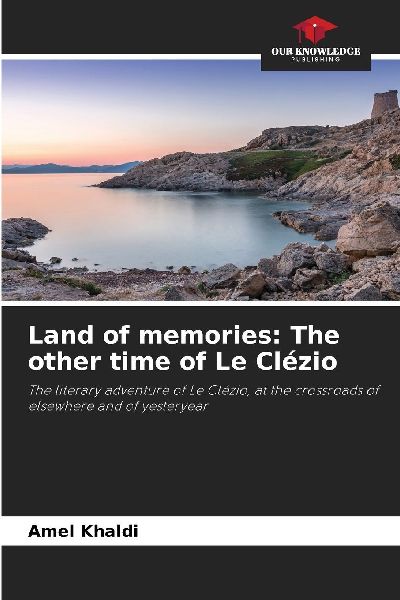 Land of memories: The other time of Le Clézio: The literary adventure of Le Clézio, at the crossroads of elsewhere and of yesteryear