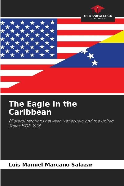 The Eagle in the Caribbean: Bilateral relations between Venezuela and the United States 1908-1958