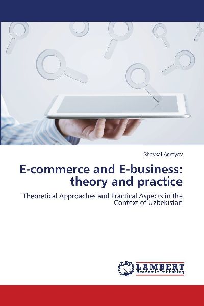 E-commerce and E-business: theory and practice: Theoretical Approaches and Practical Aspects in the Context of Uzbekistan