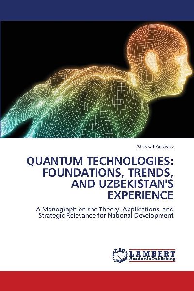 QUANTUM TECHNOLOGIES: FOUNDATIONS, TRENDS, AND UZBEKISTANS EXPERIENCE: A Monograph on the Theory, Applications, and Strategic Relevance for National Development