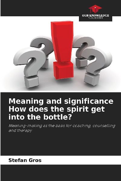 Meaning and significance How does the spirit get into the bottle?: Meaning-making as the basis for coaching, counselling and therapy