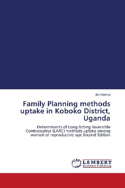 Family Planning methods uptake in Koboko District, Uganda: Determinants of Long Acting Reversible Contraceptive (LARC) methods uptake among women of reproductive age Second Edition