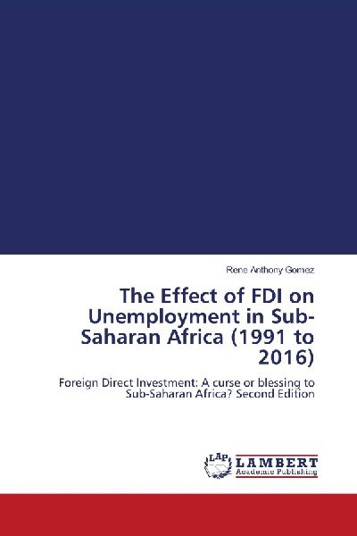 The Effect of FDI on Unemployment in Sub-Saharan Africa (1991 to 2016): Foreign Direct Investment: A curse or blessing to Sub-Saharan Africa? Second Edition