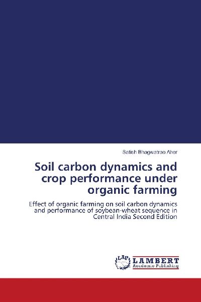 Soil carbon dynamics and crop performance under organic farming: Effect of organic farming on soil carbon dynamics and performance of soybean-wheat sequence in Central India Second Edition