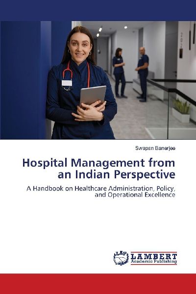 Hospital Management from an Indian Perspective: A Handbook on Healthcare Administration, Policy, and Operational Excellence