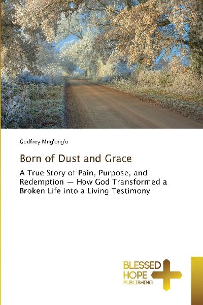 Born of Dust and Grace: A True Story of Pain, Purpose, and Redemption - How God Transformed a Broken Life into a Living Testimony
