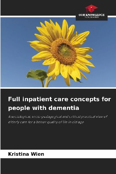 Full inpatient care concepts for people with dementia: A sociological, socio-pedagogical and critical practical view of elderly care for a better quality of life in old age