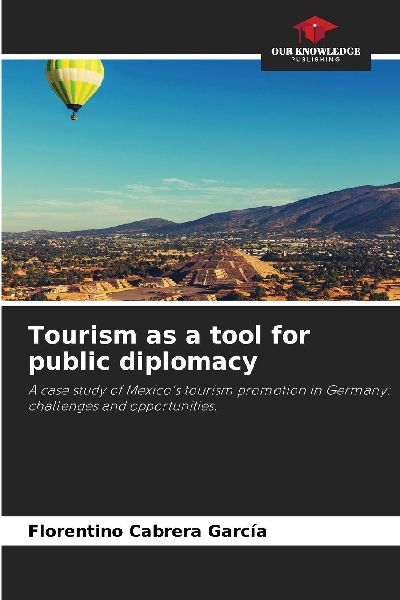 Tourism as a tool for public diplomacy: A case study of Mexicos tourism promotion in Germany: challenges and opportunities.