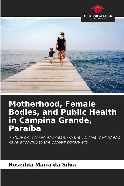 Motherhood, Female Bodies, and Public Health in Campina Grande, Paraíba: A study on women and health in the colonial period and its relationship to the contemporary era