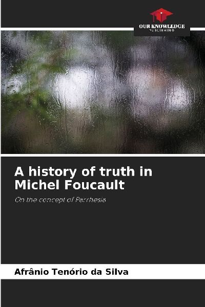 A history of truth in Michel Foucault: On the concept of Parrhesia