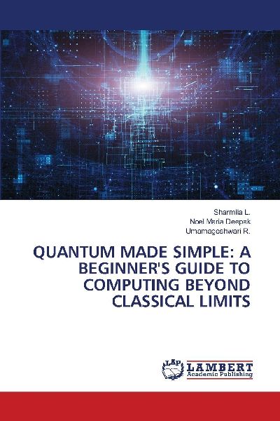 QUANTUM MADE SIMPLE: A BEGINNERS GUIDE TO COMPUTING BEYOND CLASSICAL LIMITS