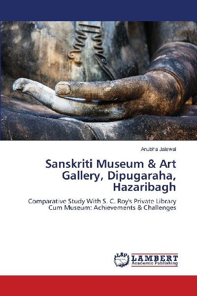 Sanskriti Museum & Art Gallery, Dipugaraha, Hazaribagh: Comparative Study With S. C. Roys Private Library Cum Museum: Achievements & Challenges