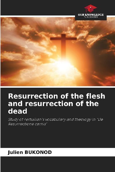 Resurrection of the flesh and resurrection of the dead: Study of Tertullians vocabulary and theology in De Resurrectione carnis