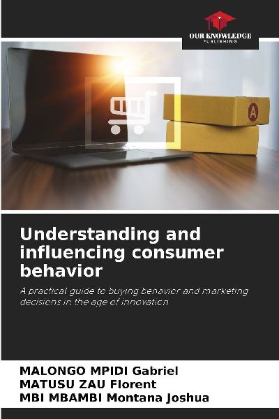 Understanding and influencing consumer behavior: A practical guide to buying behavior and marketing decisions in the age of innovation