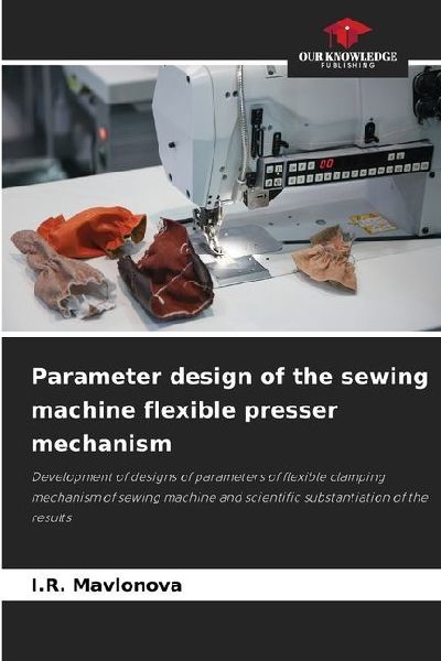 Parameter design of the sewing machine flexible presser mechanism: Development of designs of parameters of flexible clamping mechanism of sewing machine and scientific substantiation of the results