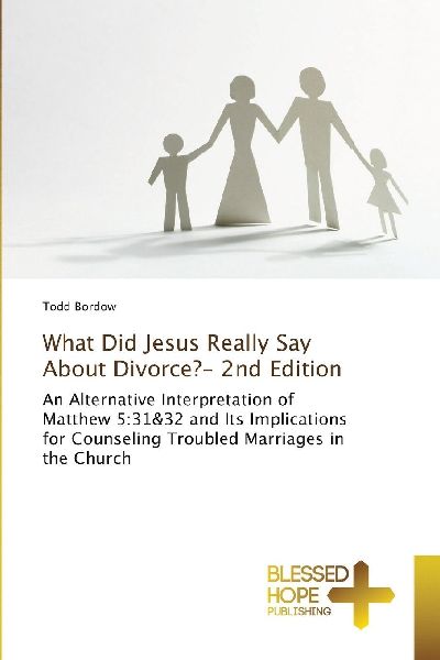 What Did Jesus Really Say About Divorce?- 2nd Edition: An Alternative Interpretation of Matthew 5:31&32 and Its Implications for Counseling Troubled Marriages in the Church
