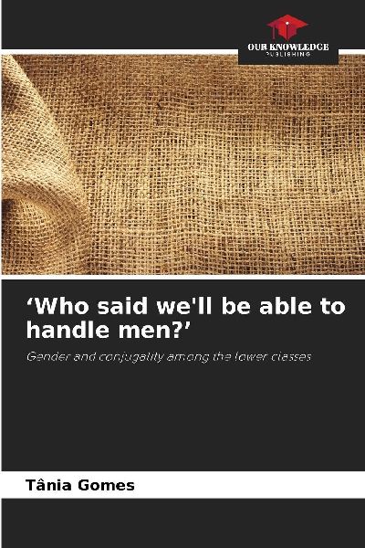 Who said well be able to handle men?: Gender and conjugality among the lower classes