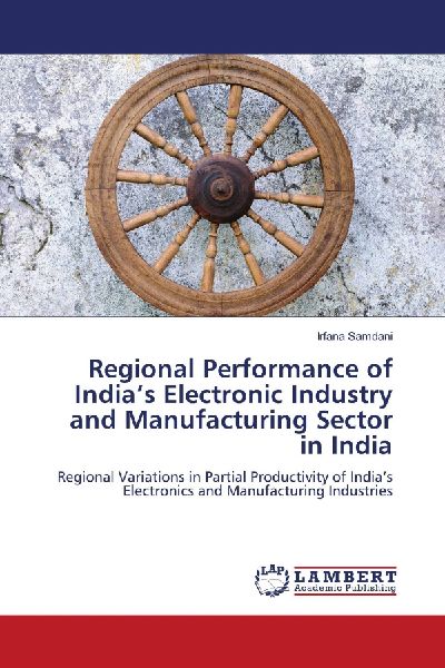 Regional Performance of Indias Electronic Industry and Manufacturing Sector in India: Regional Variations in Partial Productivity of Indias Electronics and Manufacturing Industries
