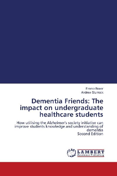 Dementia Friends: The impact on undergraduate healthcare students: How utilising the Alzheimers society initiative can improve students knowledge and understanding of dementia Second Edition