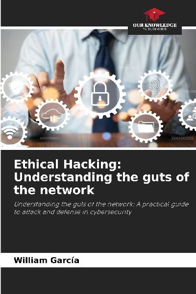 Ethical Hacking: Understanding the guts of the network: Understanding the guts of the network: A practical guide to attack and defense in cybersecurity