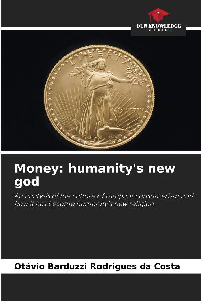 Money: humanitys new god: An analysis of the culture of rampant consumerism and how it has become humanitys new religion