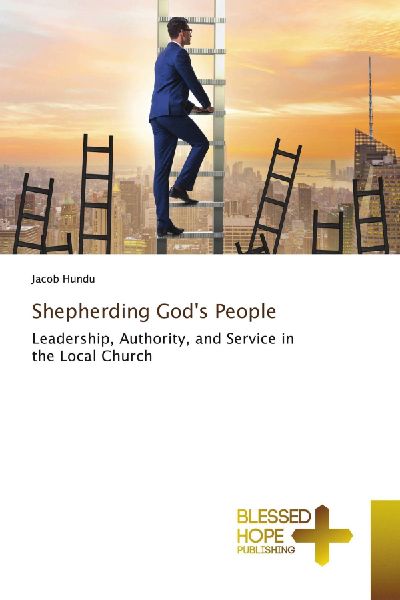 Shepherding Gods People: Leadership, Authority, and Service in the Local Church