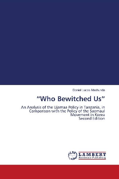 Who Bewitched Us: An Analysis of the Ujamaa Policy in Tanzania, in Comparison with the Policy of the Saemaul Movement in Korea Second Edition