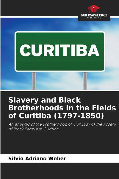 Slavery and Black Brotherhoods in the Fields of Curitiba (1797-1850): An analysis of the Brotherhood of Our Lady of the Rosary of Black People in Curitiba