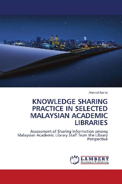 KNOWLEDGE SHARING PRACTICE IN SELECTED MALAYSIAN ACADEMIC LIBRARIES: Assessment of Sharing Information among Malaysian Academic Library Staff from the Library Perspective