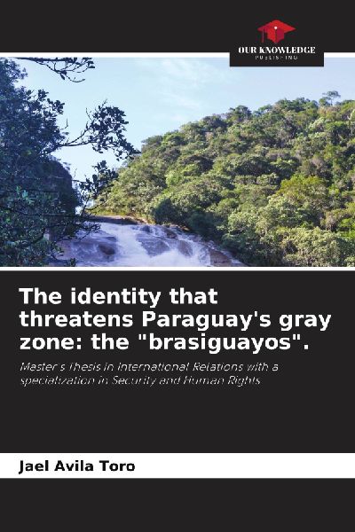 The identity that threatens Paraguays gray zone: the brasiguayos.: Masters Thesis in International Relations with a specialization in Security and Human Rights