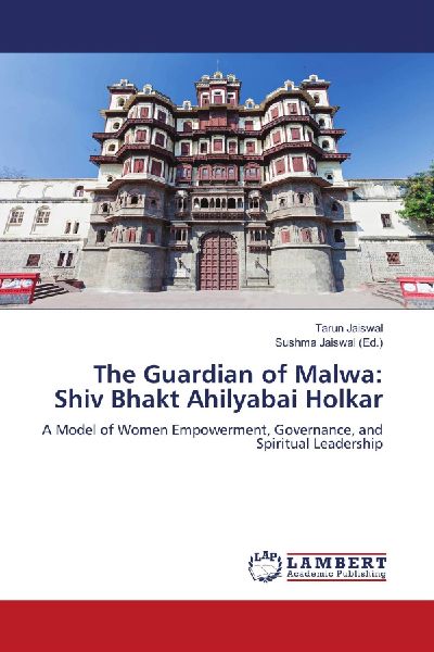 The Guardian of Malwa: Shiv Bhakt Ahilyabai Holkar: A Model of Women Empowerment, Governance, and Spiritual Leadership