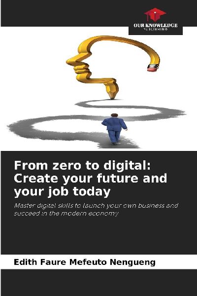 From zero to digital: Create your future and your job today: Master digital skills to launch your own business and succeed in the modern economy