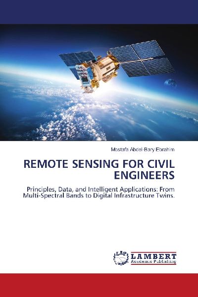 REMOTE SENSING FOR CIVIL ENGINEERS: Principles, Data, and Intelligent Applications: From Multi-Spectral Bands to Digital Infrastructure Twins.