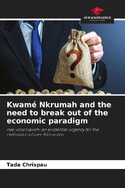 Kwamé Nkrumah and the need to break out of the economic paradigm: neo-colonialism: an existential urgency for the realization of pan-Africanism