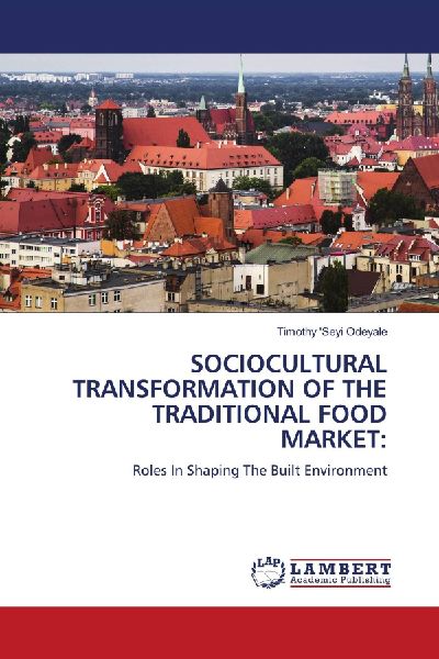 SOCIOCULTURAL TRANSFORMATION OF THE TRADITIONAL FOOD MARKET:: Roles In Shaping The Built Environment
