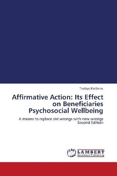 Affirmative Action: Its Effect on Beneficiaries Psychosocial Wellbeing: A means to replace old wrongs with new wrongs Second Edition
