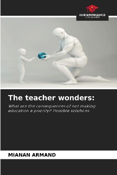 The teacher wonders:: What are the consequences of not making education a priority? Possible solutions
