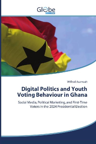 Digital Politics and Youth Voting Behaviour in Ghana: Social Media, Political Marketing, and First-Time Voters in the 2024 Presidential Election