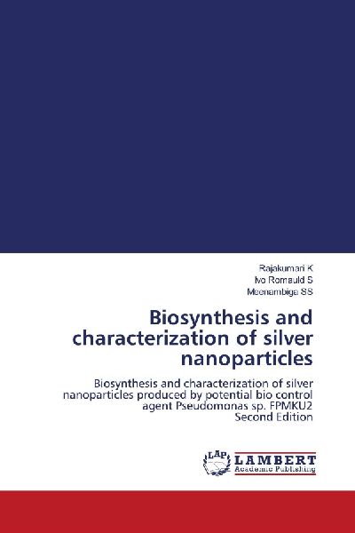 Biosynthesis and characterization of silver nanoparticles: Biosynthesis and characterization of silver nanoparticles produced by potential bio control agent Pseudomonas sp. FPMKU2 Second Edition
