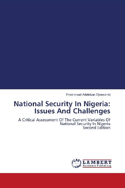 National Security In Nigeria: Issues And Challenges: A Critical Assessment Of The Current Variables Of National Security In Nigeria Second Edition