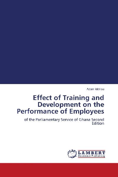 Effect of Training and Development on the Performance of Employees: of the Parliamentary Service of Ghana Second Edition