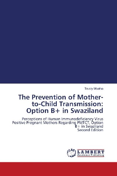 The Prevention of Mother-to-Child Transmission: Option B+ in Swaziland: Perceptions of Human Immunodeficiency Virus Positive Pregnant Mothers Regarding PMTCT, Option B+ in Swaziland Second Edition