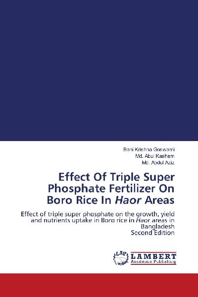 Effect Of Triple Super Phosphate Fertilizer On Boro Rice In Haor Areas: Effect of triple super phosphate on the growth, yield and nutrients uptake in Boro rice in Haor areas in Bangladesh Second Edition