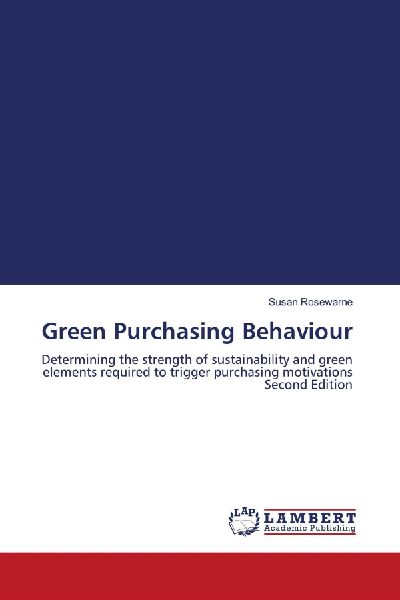 Green Purchasing Behaviour: Determining the strength of sustainability and green elements required to trigger purchasing motivations Second Edition