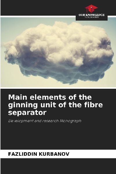 Main elements of the ginning unit of the fibre separator: Development and research Monograph