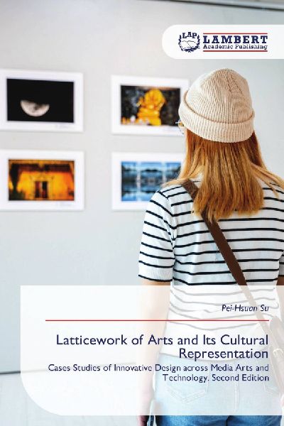 Latticework of Arts and Its Cultural Representation: Cases Studies of Innovative Design across Media Arts and Technology. Second Edition